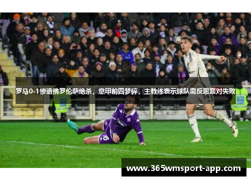 罗马0-1惨遭佛罗伦萨绝杀，意甲前四梦碎，主教练表示球队需反思面对失败